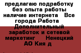 предлагаю подработку без опыта работы,наличие интернета - Все города Работа » Дополнительный заработок и сетевой маркетинг   . Ненецкий АО,Кия д.